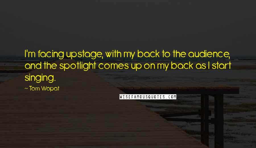 Tom Wopat quotes: I'm facing upstage, with my back to the audience, and the spotlight comes up on my back as I start singing.