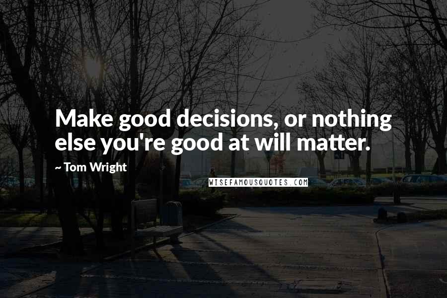 Tom Wright quotes: Make good decisions, or nothing else you're good at will matter.