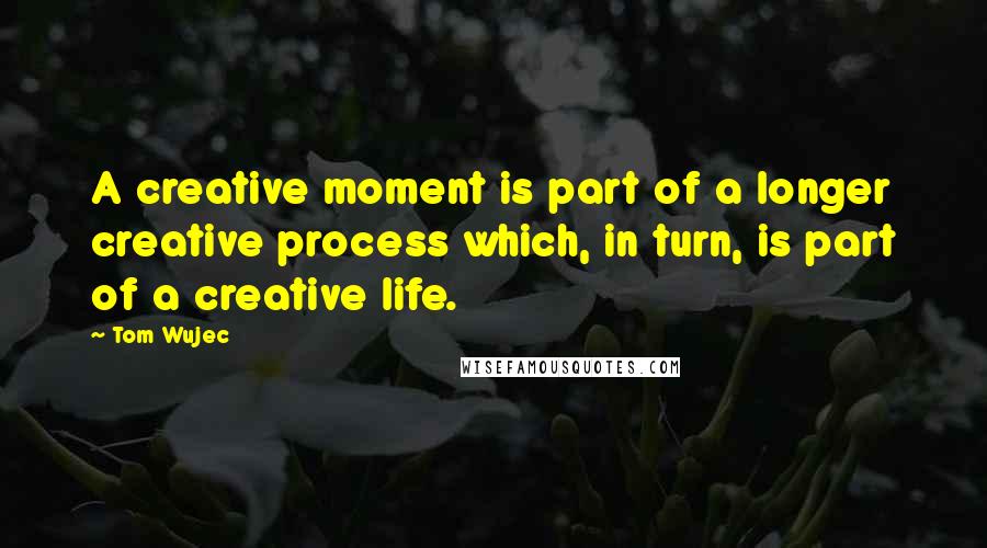 Tom Wujec quotes: A creative moment is part of a longer creative process which, in turn, is part of a creative life.