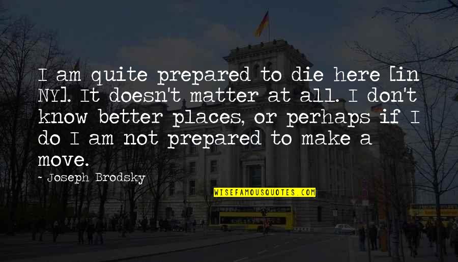 Tomaino Orthopedics Quotes By Joseph Brodsky: I am quite prepared to die here [in Tomaino Orthopedics Quotes By Joseph Brodsky: I am quite prepared to die here [in