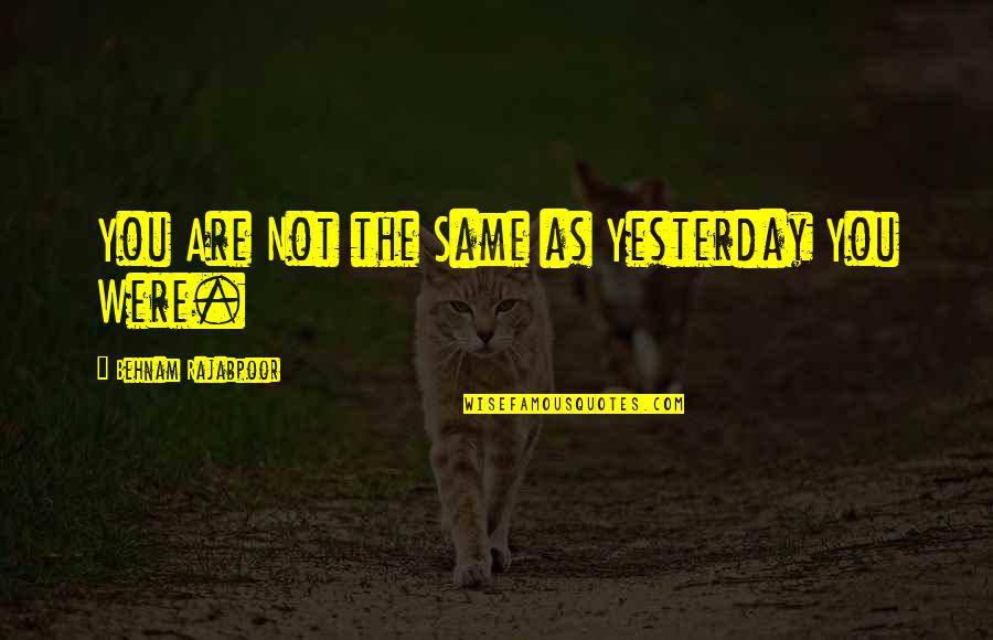 Tomarley Quotes By Behnam Rajabpoor: You Are Not the Same as Yesterday You