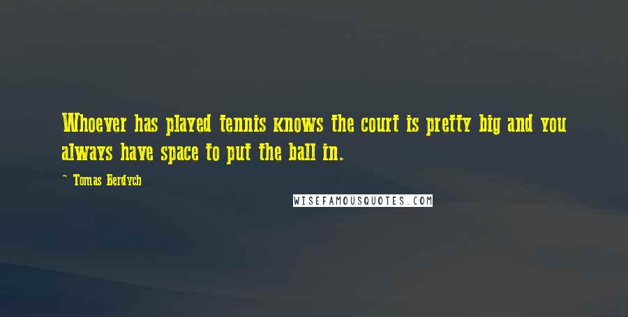 Tomas Berdych quotes: Whoever has played tennis knows the court is pretty big and you always have space to put the ball in. Tomas Berdych quotes: Whoever has played tennis knows the court is pretty big and you always have space to put the ball in.
