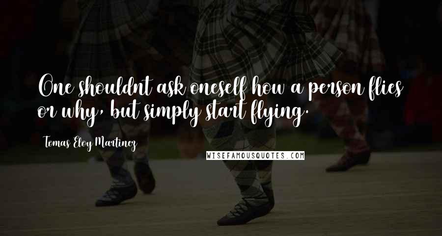 Tomas Eloy Martinez quotes: One shouldnt ask oneself how a person flies or why, but simply start flying.