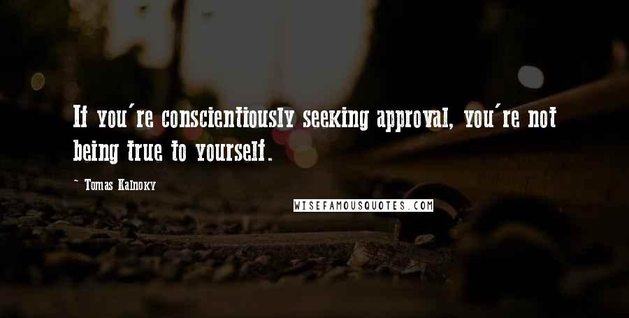 Tomas Kalnoky quotes: If you're conscientiously seeking approval, you're not being true to yourself.
