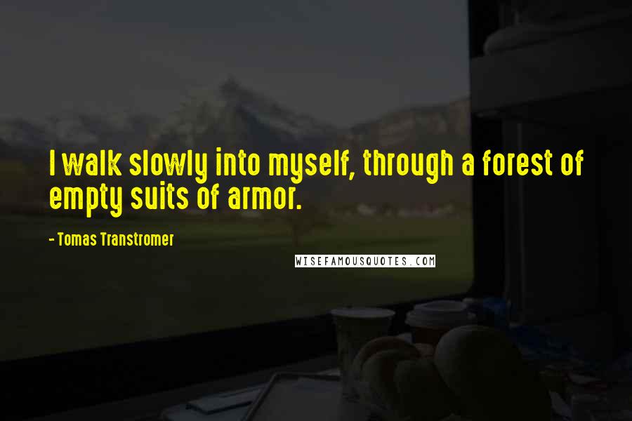 Tomas Transtromer quotes: I walk slowly into myself, through a forest of empty suits of armor.