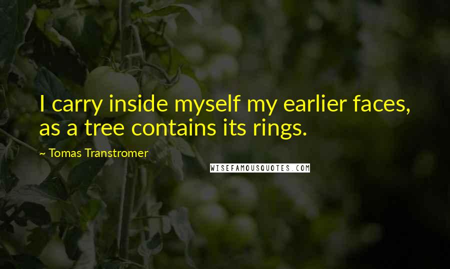 Tomas Transtromer quotes: I carry inside myself my earlier faces, as a tree contains its rings.
