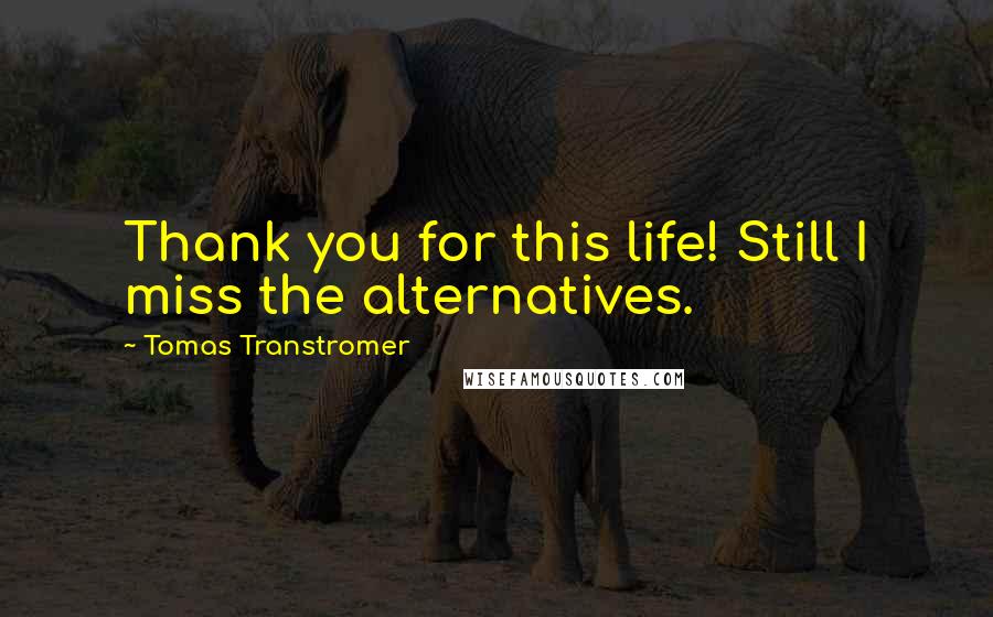 Tomas Transtromer quotes: Thank you for this life! Still I miss the alternatives.