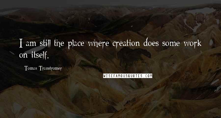 Tomas Transtromer quotes: I am still the place where creation does some work on itself.