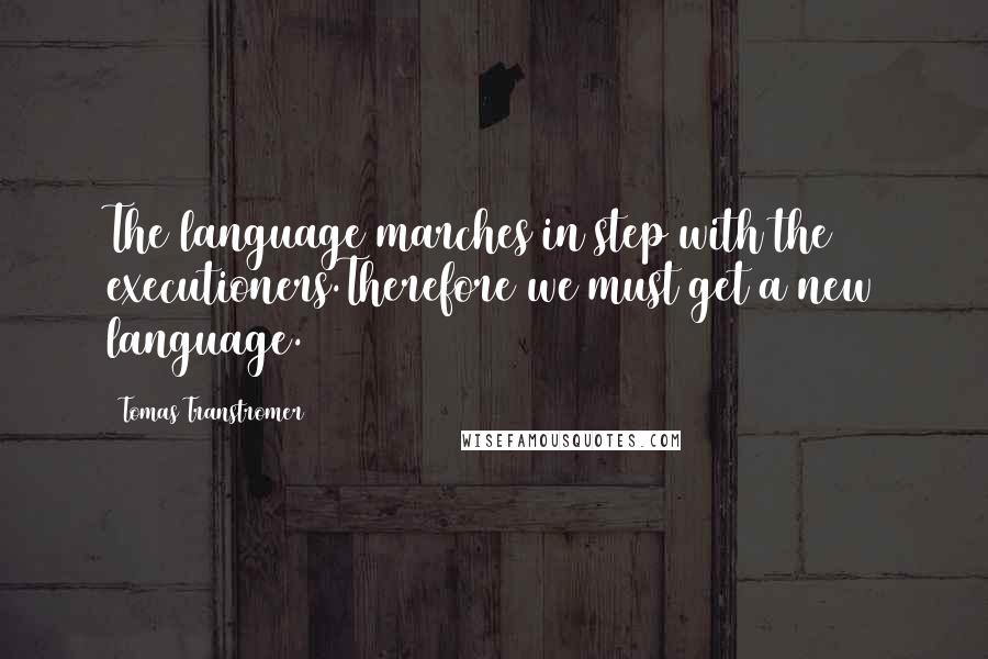 Tomas Transtromer quotes: The language marches in step with the executioners.Therefore we must get a new language.