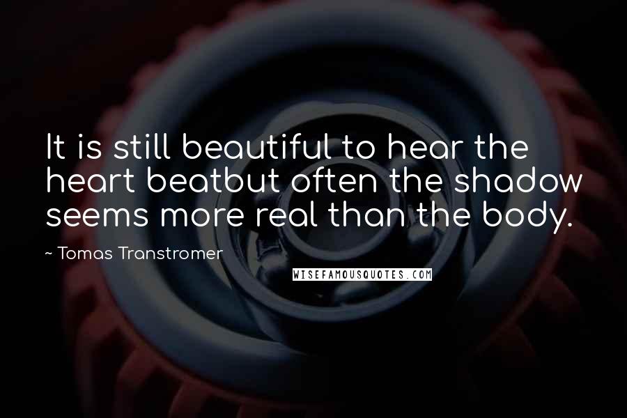 Tomas Transtromer quotes: It is still beautiful to hear the heart beatbut often the shadow seems more real than the body.