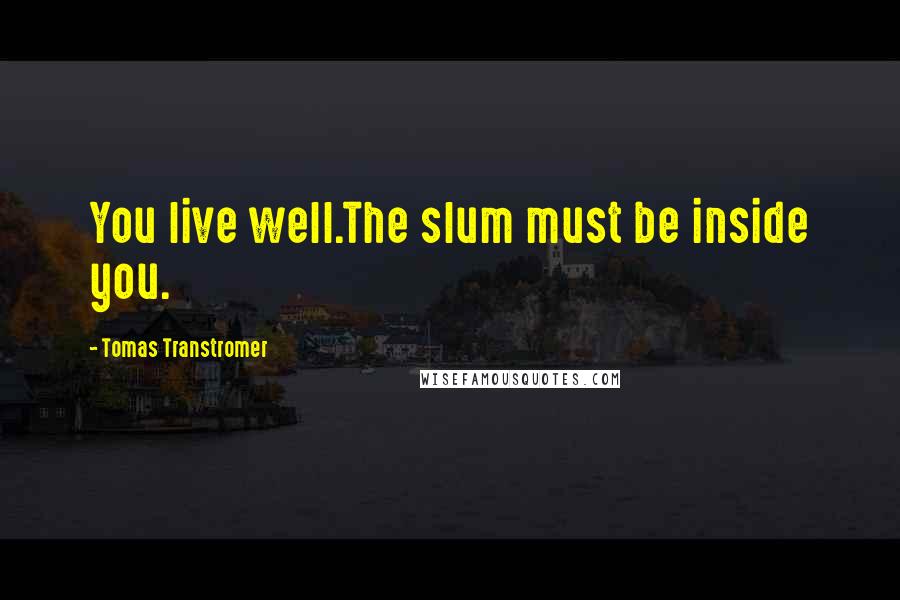 Tomas Transtromer quotes: You live well.The slum must be inside you.