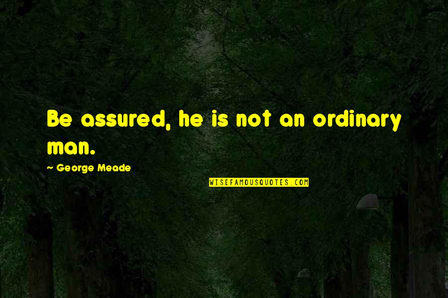 Tomaso Quotes By George Meade: Be assured, he is not an ordinary man.