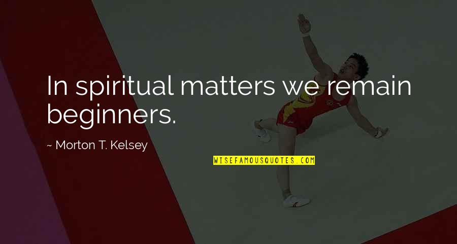 Tomazo Albinoni Quotes By Morton T. Kelsey: In spiritual matters we remain beginners. Tomazo Albinoni Quotes By Morton T. Kelsey: In spiritual matters we remain beginners.