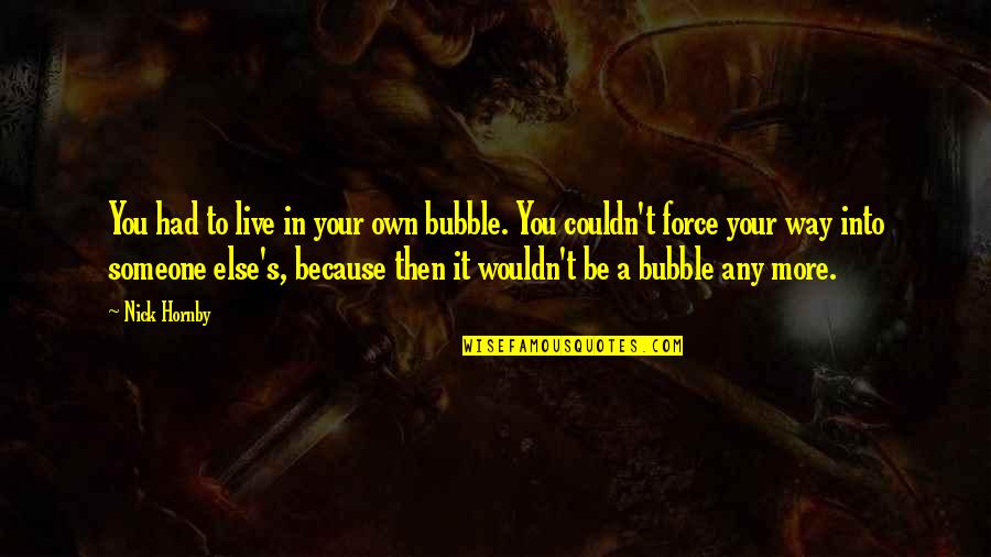Tomazo Albinoni Quotes By Nick Hornby: You had to live in your own bubble. Tomazo Albinoni Quotes By Nick Hornby: You had to live in your own bubble.