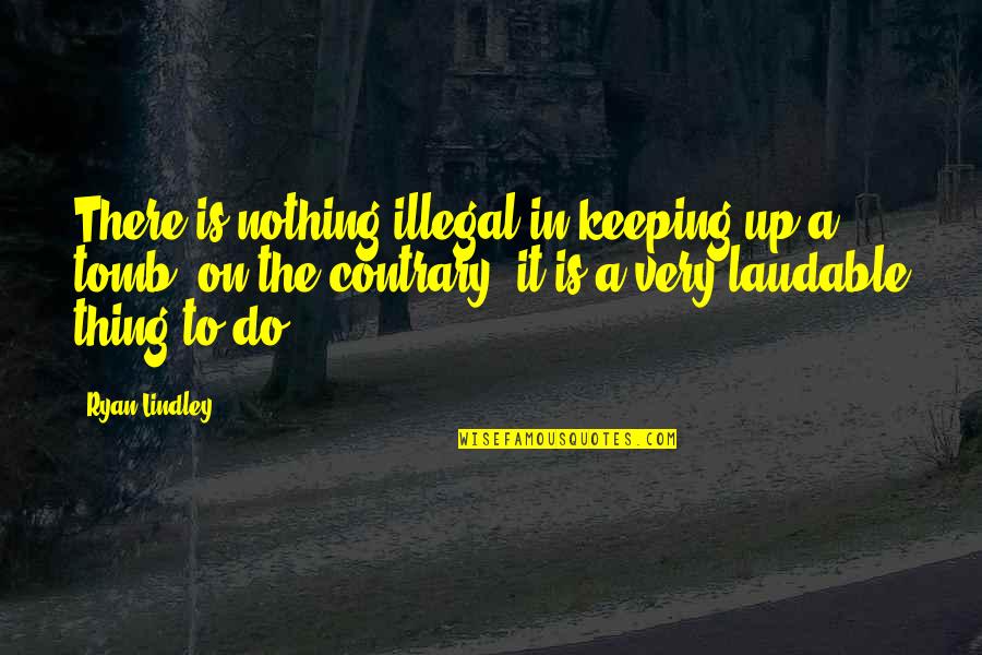 Tombs Quotes By Ryan Lindley: There is nothing illegal in keeping up a Tombs Quotes By Ryan Lindley: There is nothing illegal in keeping up a