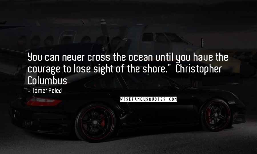 Tomer Peled quotes: You can never cross the ocean until you have the courage to lose sight of the shore." Christopher Columbus