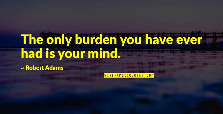 Tomhave Quotes By Robert Adams: The only burden you have ever had is