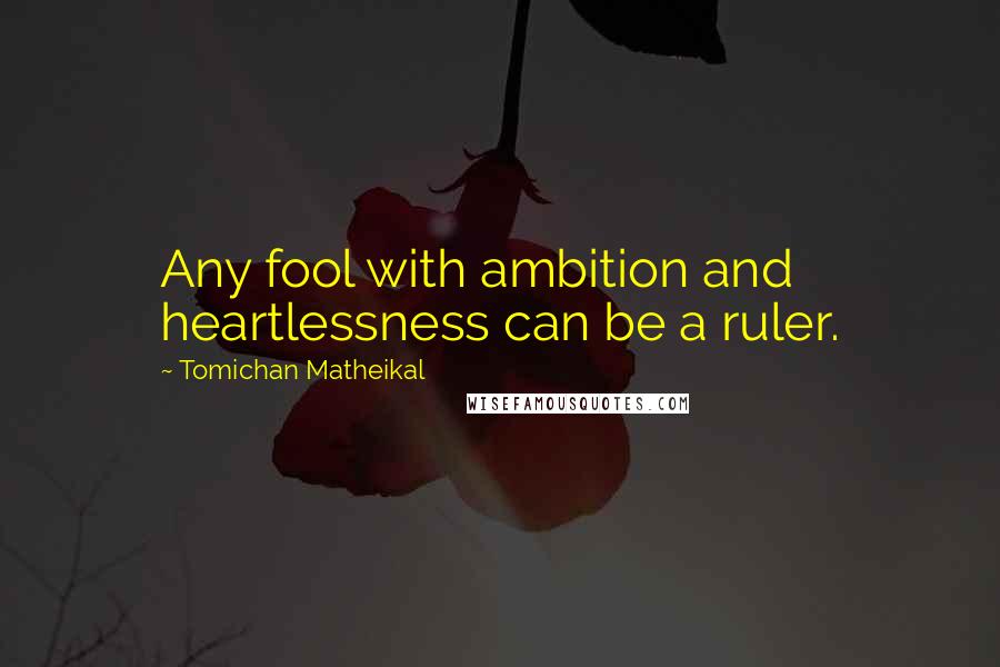 Tomichan Matheikal quotes: Any fool with ambition and heartlessness can be a ruler.