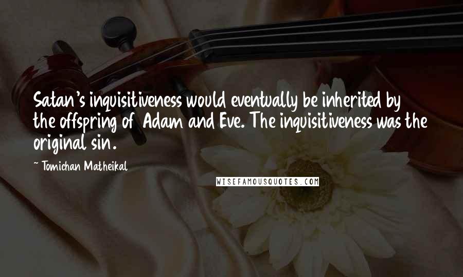 Tomichan Matheikal quotes: Satan's inquisitiveness would eventually be inherited by the offspring of Adam and Eve. The inquisitiveness was the original sin. Tomichan Matheikal quotes: Satan's inquisitiveness would eventually be inherited by the offspring of Adam and Eve. The inquisitiveness was the original sin.