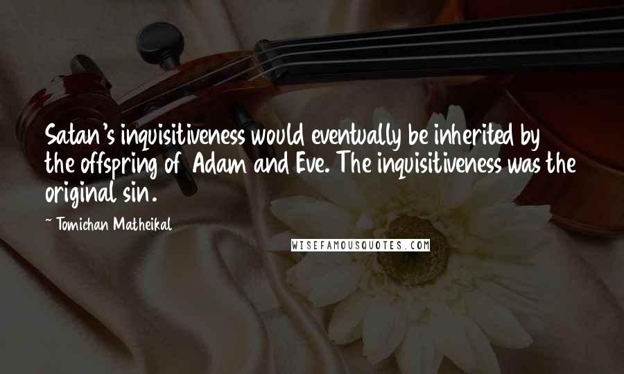 Tomichan Matheikal quotes: Satan's inquisitiveness would eventually be inherited by the offspring of Adam and Eve. The inquisitiveness was the original sin.