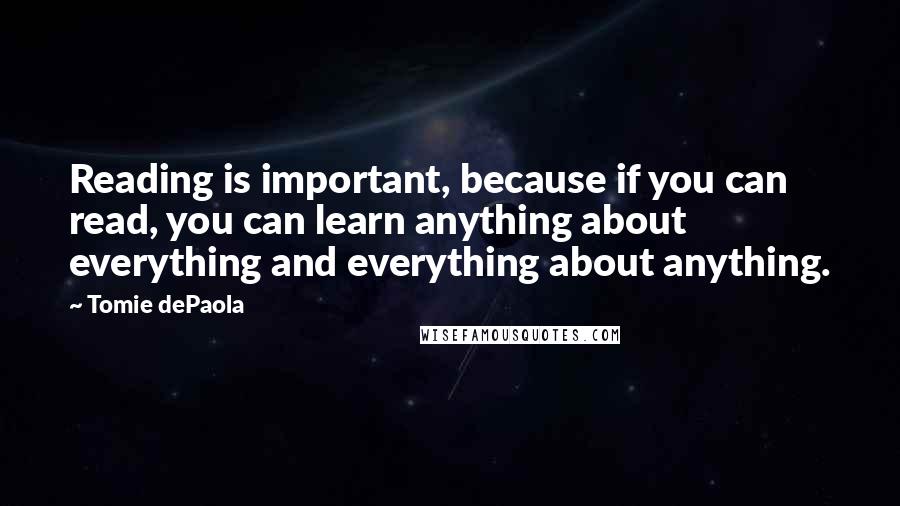 Tomie DePaola quotes: Reading is important, because if you can read, you can learn anything about everything and everything about anything.