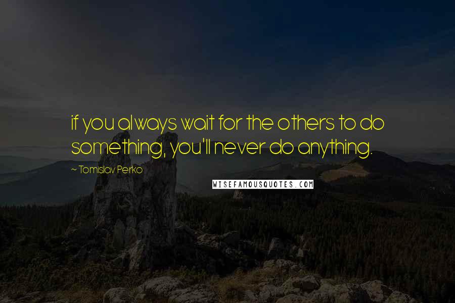 Tomislav Perko quotes: if you always wait for the others to do something, you'll never do anything.