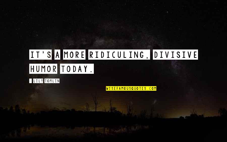 Tomlin Quotes By Lily Tomlin: It's a more ridiculing, divisive humor today. Tomlin Quotes By Lily Tomlin: It's a more ridiculing, divisive humor today.