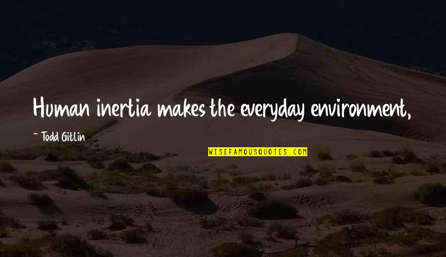 Tommasina Ruta Quotes By Todd Gitlin: Human inertia makes the everyday environment, the furniture,