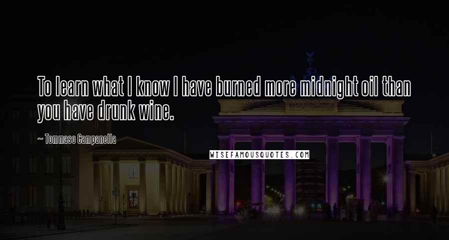 Tommaso Campanella quotes: To learn what I know I have burned more midnight oil than you have drunk wine.