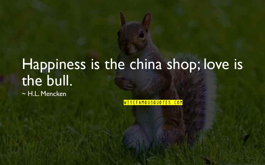 Tommo Peaceful Quotes By H.L. Mencken: Happiness is the china shop; love is the Tommo Peaceful Quotes By H.L. Mencken: Happiness is the china shop; love is the