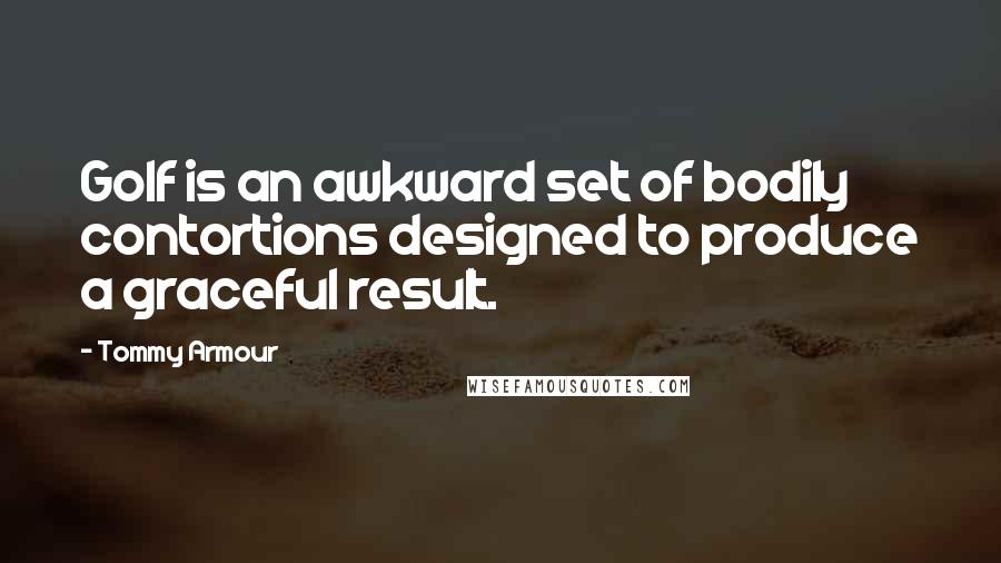 Tommy Armour quotes: Golf is an awkward set of bodily contortions designed to produce a graceful result.