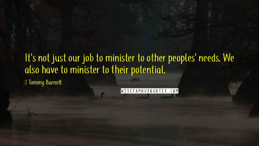 Tommy Barnett quotes: It's not just our job to minister to other peoples' needs. We also have to minister to their potential.