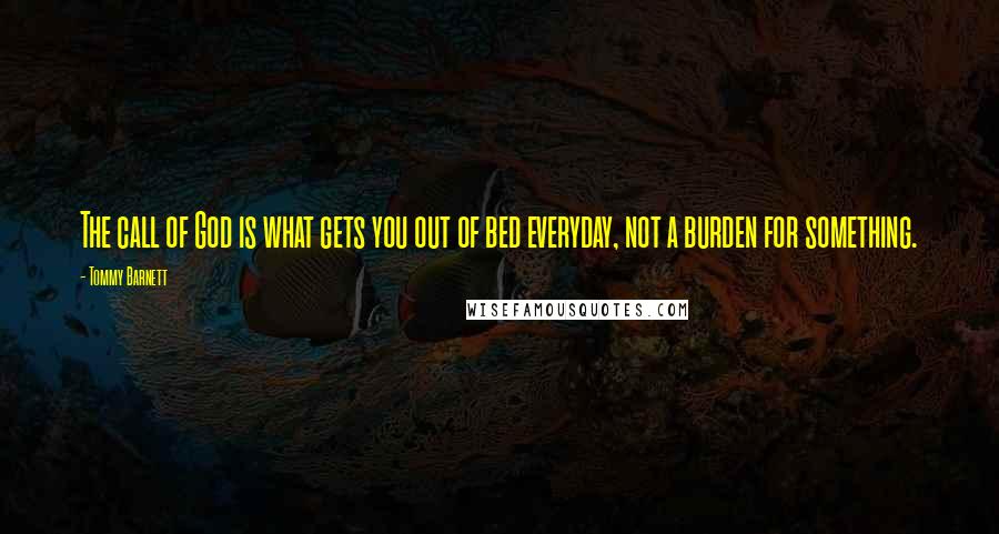 Tommy Barnett quotes: The call of God is what gets you out of bed everyday, not a burden for something.