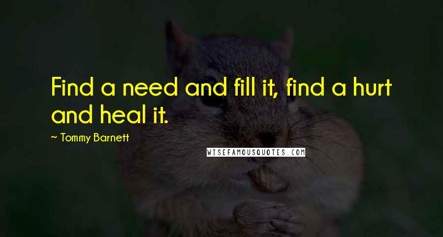 Tommy Barnett quotes: Find a need and fill it, find a hurt and heal it.