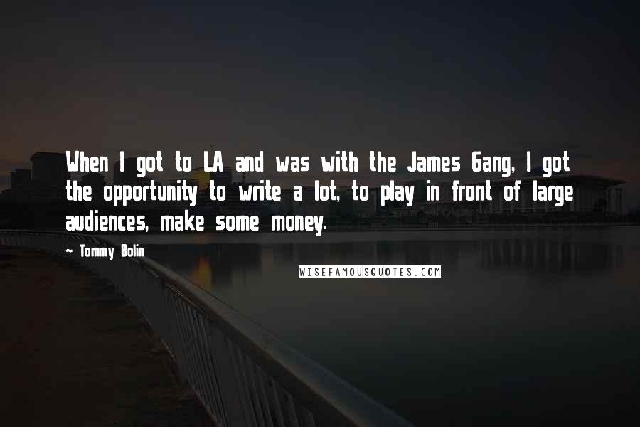 Tommy Bolin quotes: When I got to LA and was with the James Gang, I got the opportunity to write a lot, to play in front of large audiences, make some money. Tommy Bolin quotes: When I got to LA and was with the James Gang, I got the opportunity to write a lot, to play in front of large audiences, make some money.