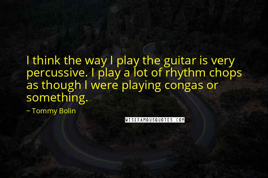 Tommy Bolin quotes: I think the way I play the guitar is very percussive. I play a lot of rhythm chops as though I were playing congas or something.