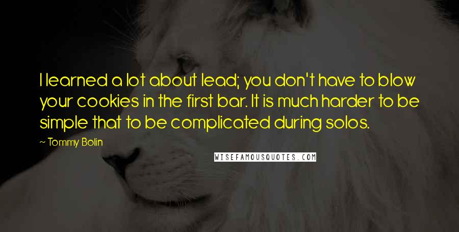 Tommy Bolin quotes: I learned a lot about lead; you don't have to blow your cookies in the first bar. It is much harder to be simple that to be complicated during solos.