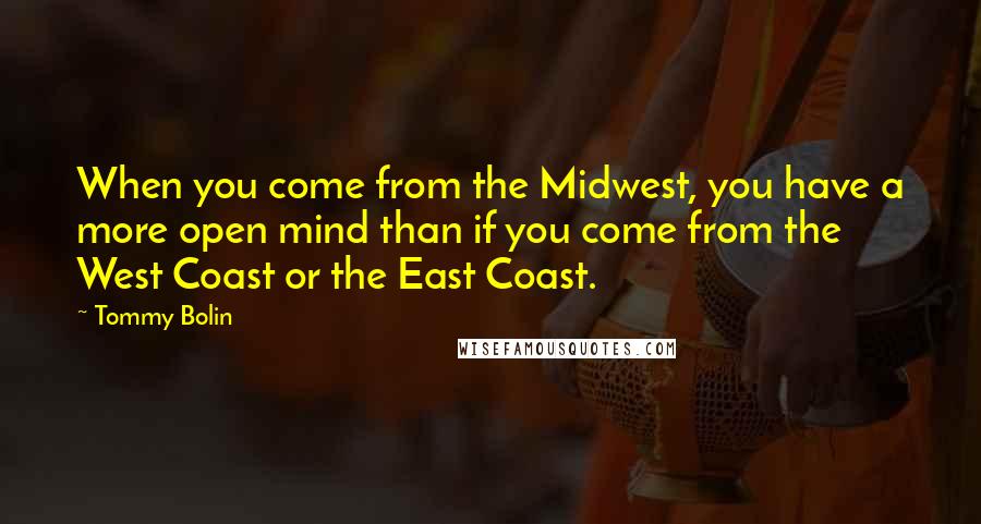 Tommy Bolin quotes: When you come from the Midwest, you have a more open mind than if you come from the West Coast or the East Coast. Tommy Bolin quotes: When you come from the Midwest, you have a more open mind than if you come from the West Coast or the East Coast.