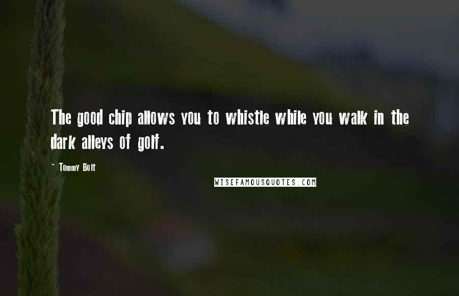 Tommy Bolt quotes: The good chip allows you to whistle while you walk in the dark alleys of golf.