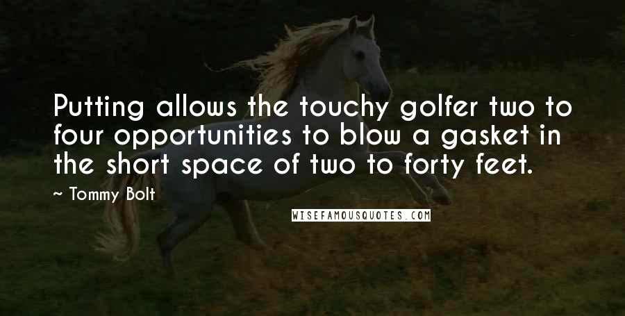 Tommy Bolt quotes: Putting allows the touchy golfer two to four opportunities to blow a gasket in the short space of two to forty feet. Tommy Bolt quotes: Putting allows the touchy golfer two to four opportunities to blow a gasket in the short space of two to forty feet.