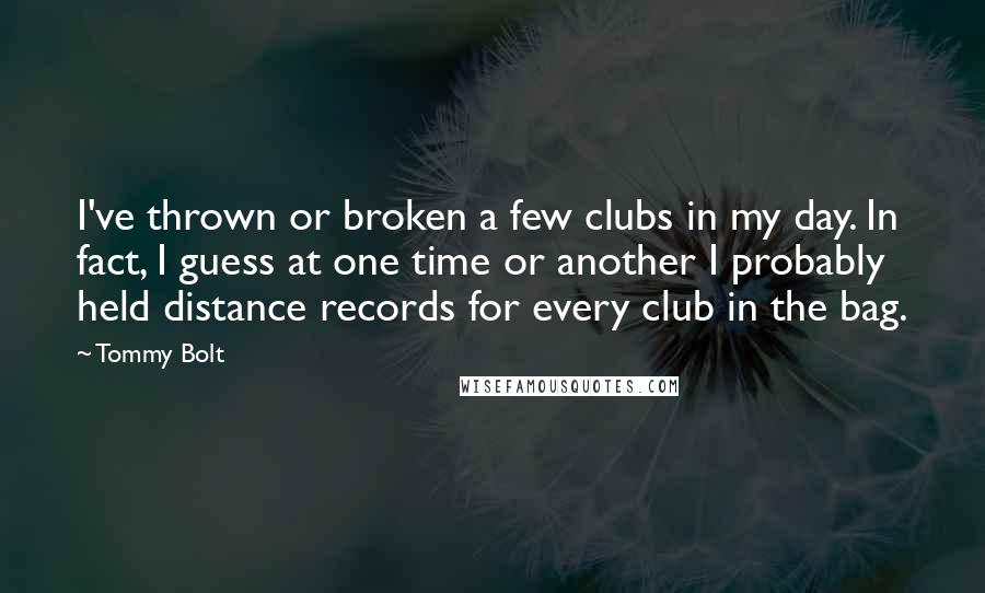 Tommy Bolt quotes: I've thrown or broken a few clubs in my day. In fact, I guess at one time or another I probably held distance records for every club in the bag. Tommy Bolt quotes: I've thrown or broken a few clubs in my day. In fact, I guess at one time or another I probably held distance records for every club in the bag.