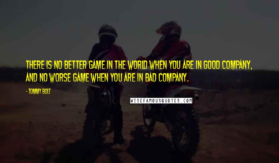 Tommy Bolt quotes: There is no better game in the world when you are in good company, and no worse game when you are in bad company. Tommy Bolt quotes: There is no better game in the world when you are in good company, and no worse game when you are in bad company.