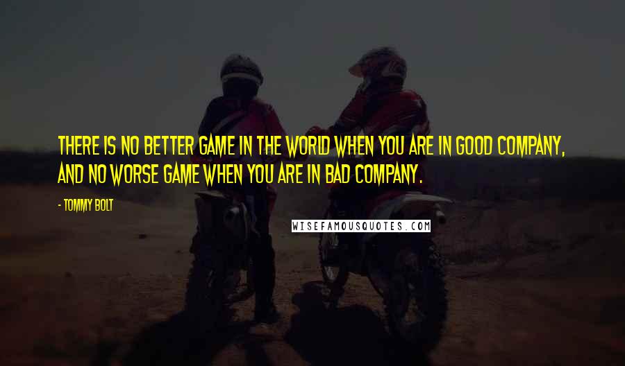 Tommy Bolt quotes: There is no better game in the world when you are in good company, and no worse game when you are in bad company.