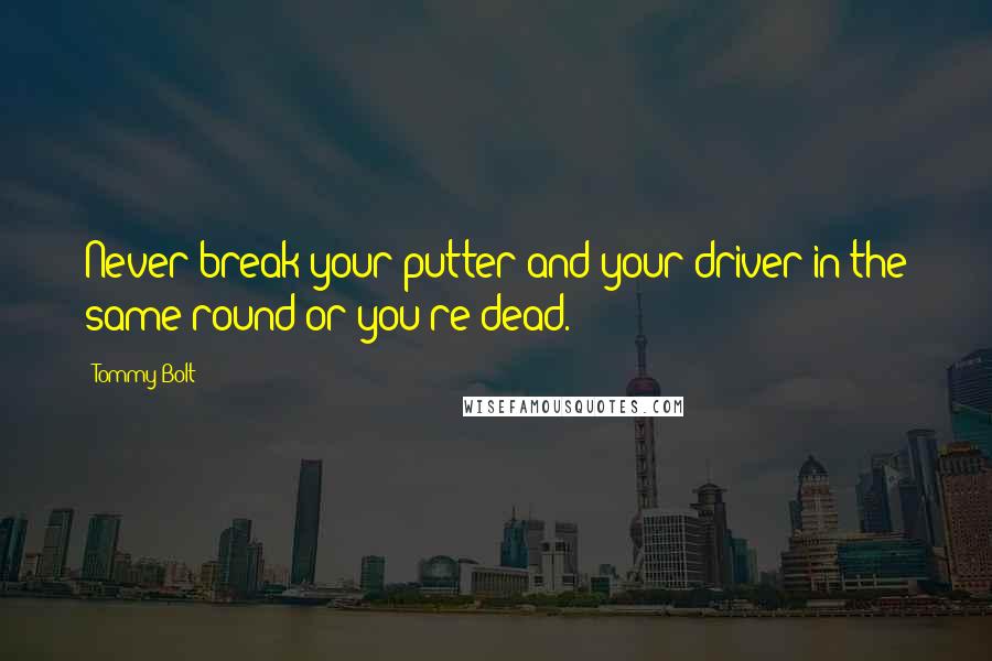 Tommy Bolt quotes: Never break your putter and your driver in the same round or you're dead.