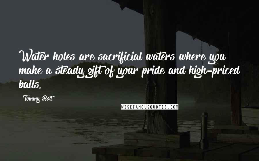 Tommy Bolt quotes: Water holes are sacrificial waters where you make a steady gift of your pride and high-priced balls. Tommy Bolt quotes: Water holes are sacrificial waters where you make a steady gift of your pride and high-priced balls.