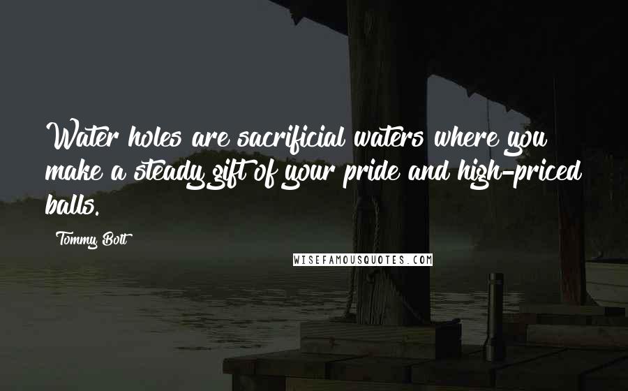 Tommy Bolt quotes: Water holes are sacrificial waters where you make a steady gift of your pride and high-priced balls.