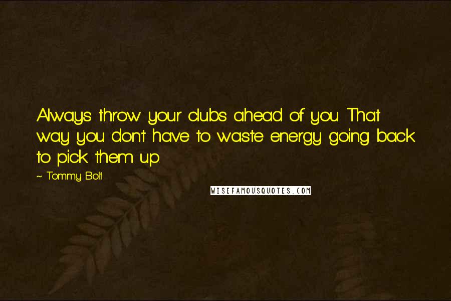 Tommy Bolt quotes: Always throw your clubs ahead of you. That way you don't have to waste energy going back to pick them up.