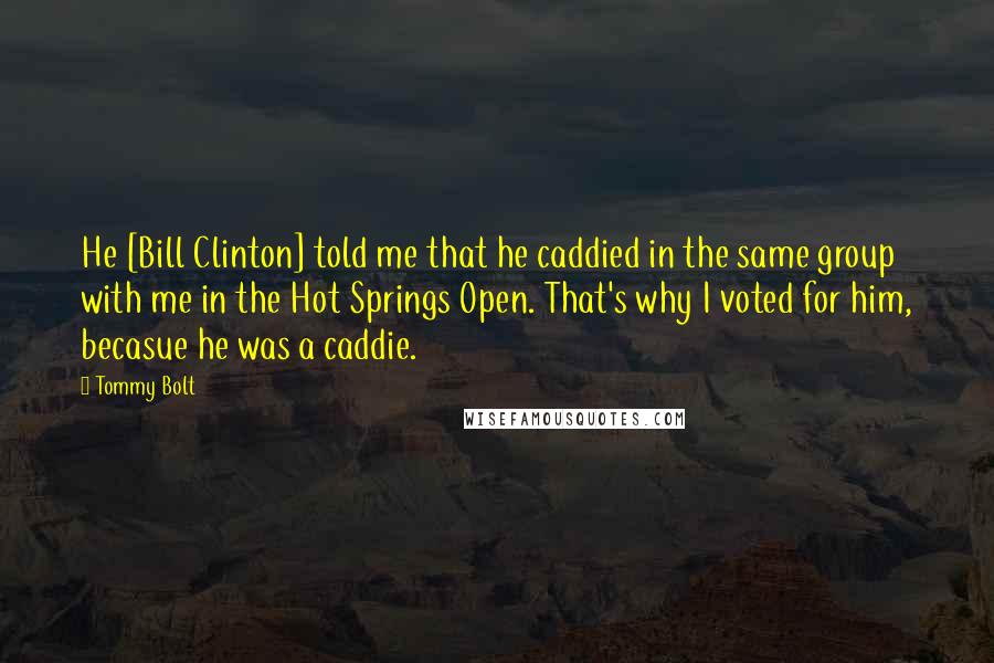 Tommy Bolt quotes: He [Bill Clinton] told me that he caddied in the same group with me in the Hot Springs Open. That's why I voted for him, becasue he was a caddie.