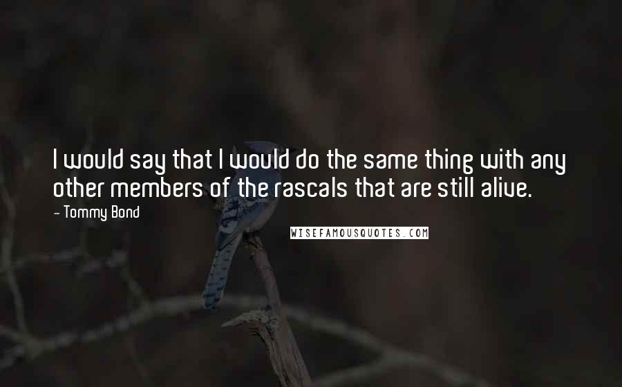 Tommy Bond quotes: I would say that I would do the same thing with any other members of the rascals that are still alive. Tommy Bond quotes: I would say that I would do the same thing with any other members of the rascals that are still alive.