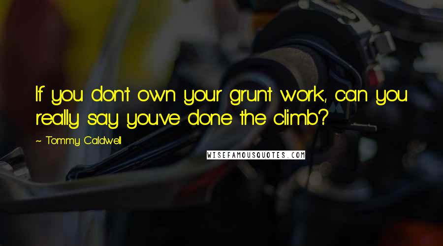 Tommy Caldwell quotes: If you don't own your grunt work, can you really say you've done the climb?